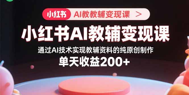 （15907期）小红书AI教辅变现课，通过AI技术实现教辅资料的纯原创制作  单天收益200+_生财有道创业项目网-生财有道