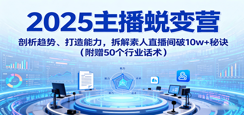 2025主播蜕变营：剖析趋势、打造能力，拆解素人直播间破10w+秘诀（附赠50个行业话术）_生财有道创业网-生财有道