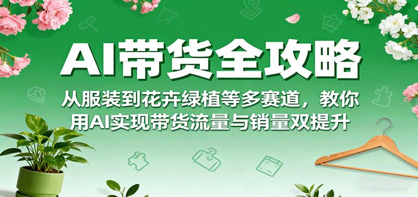 AI带货全攻略，从服装到花卉绿植等多赛道，教你用AI实现带货流量与销量双提升_生财有道创业网-生财有道
