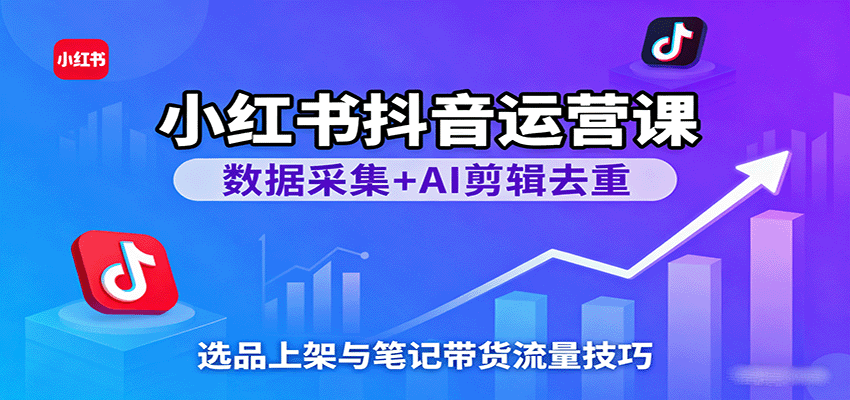 小红书抖音运营课：数据采集+AI剪辑去重，选品上架与笔记带货流量技巧_生财有道创业网-生财有道