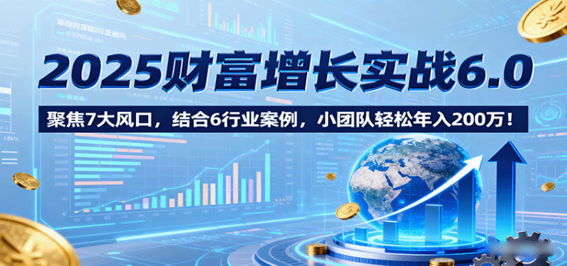 2025财富增长实战6.0，聚焦7大风口，结合6行业案例，小团队轻松年入200万！_生财有道创业网-生财有道