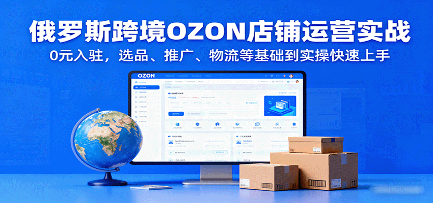 俄罗斯跨境OZON店铺运营实战，0元入驻，选品、推广、物流等基础到实操快速上手_生财有道创业网-生财有道