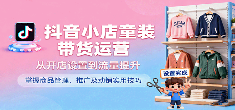抖音小店童装带货运营，从开店设置到流量提升，掌握商品管理、推广及动销实用技巧_生财有道创业网-生财有道
