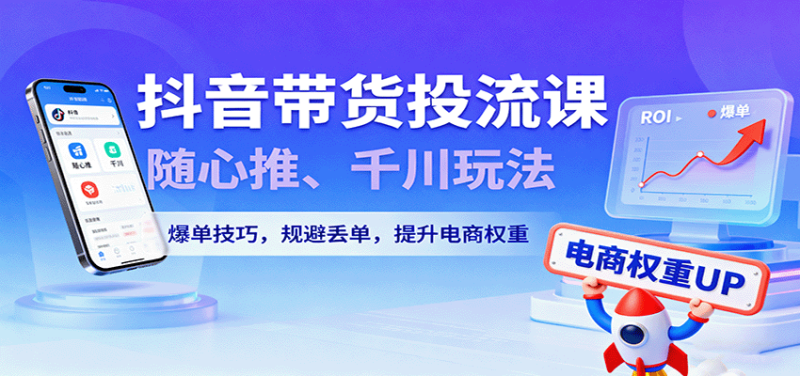 抖音带货投流课，随心推、千川玩法，爆单技巧，规避丢单，提升电商权重_生财有道创业网-生财有道