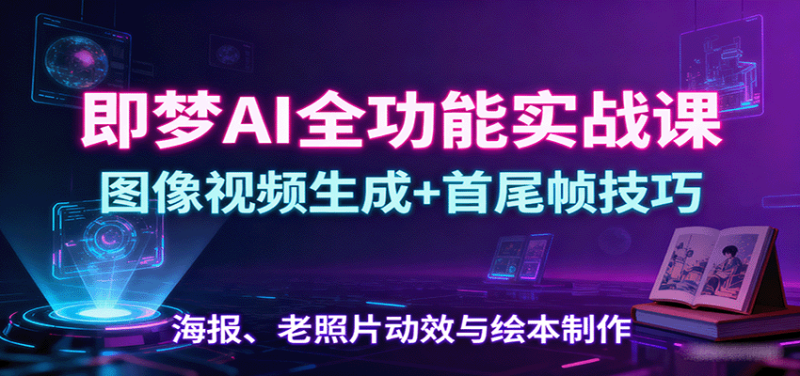 即梦AI全功能实战课：图像视频生成+首尾帧技巧，海报、老照片动效与绘本制作_生财有道创业网-生财有道