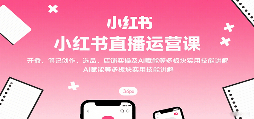 小红书直播运营课：开播、笔记创作、选品、店铺实操及 AI 赋能等多板块实用技能讲解_生财有道创业网-生财有道