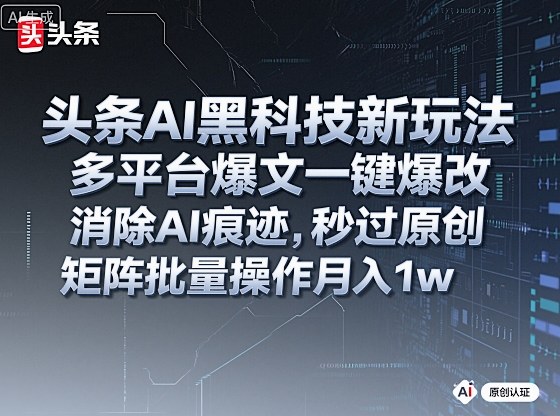 头条AI黑科技新玩法，多平台爆文一键爆改，消除AI痕迹，秒过原创，矩阵批量操作月入1w+【揭秘】——生财有道创业项目网-生财有道