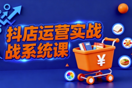 抖音小店全流程实操课,助创业者商家系统掌握抖店运营精髓——生财有道创业项目网-生财有道