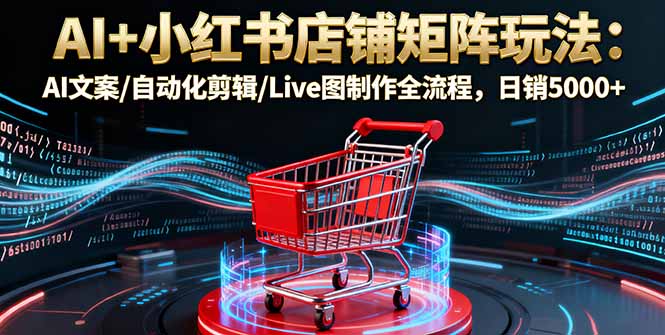 （16230期）AI+小红书店铺矩阵玩法：AI文案/自动化剪辑/Live图制作全流程，日销5000+_生财有道创业项目网-生财有道