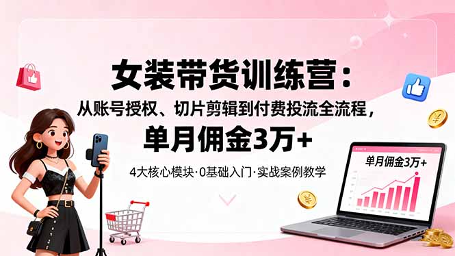 （16270期）女装带货特训营：从账号授权、切片剪辑到付费投流全流程，单月佣金3万+_生财有道创业项目网-生财有道