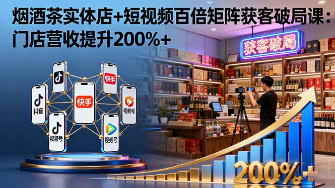 （16272期）烟酒茶实体店+短视频百倍矩阵获客破局课：门店营收提升200%+_生财有道创业项目网-生财有道
