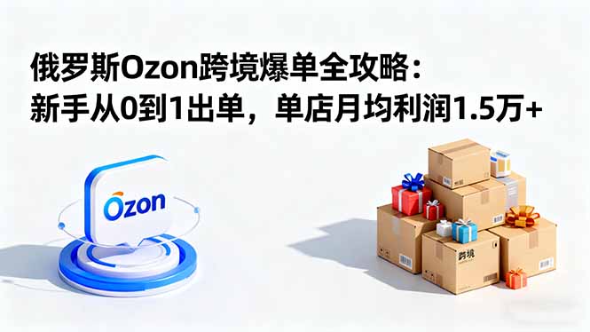 （16274期）俄罗斯Ozon跨境爆单全攻略：新手从0到1出单，单店月均利润1.5万+_生财有道创业项目网-生财有道