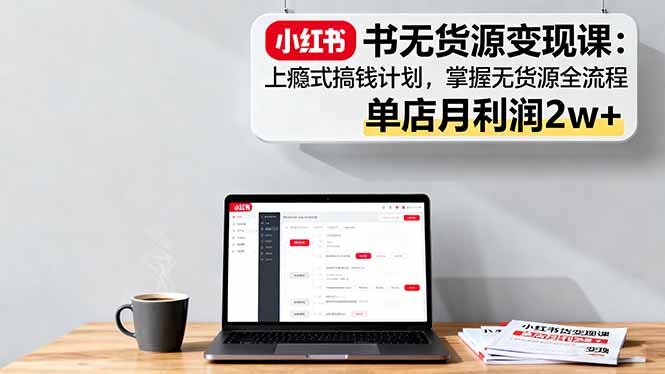 （16253期）小红书无货源变现课：上瘾式搞钱计划，掌握无货源全流程，单店月利润2w+_生财有道创业项目网-生财有道