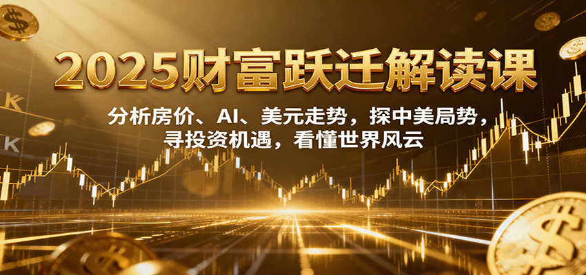 2025财富跃迁解读：分析房价、AI、美元走势，探中美局势，寻投资机遇，看懂世界风云_生财有道创业网-生财有道