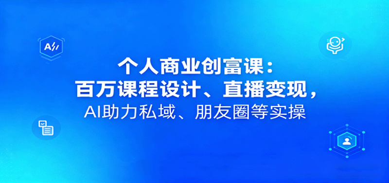个人商业创富课：百万课程设计、直播变现，AI助力私域、朋友圈等实操_生财有道创业网-生财有道