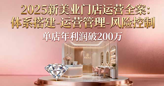（16216期）2025新美业门店运营全案：体系搭建-运营管理-风险控制，单店年利润破200万_生财有道创业项目网-生财有道