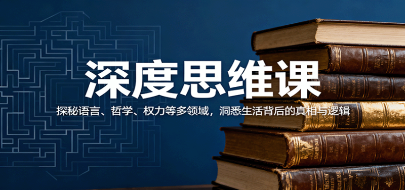 深度思维课：探秘语言、哲学、权力等多领域，洞悉生活背后的真相与逻辑_生财有道创业网-生财有道