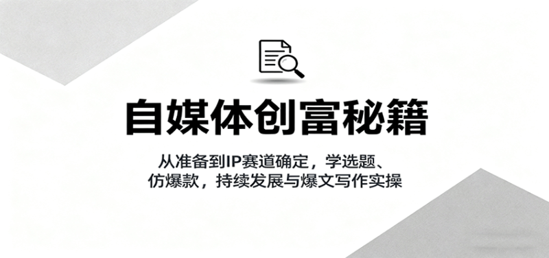 自媒体创富秘籍：从准备到IP赛道确定，学选题、仿爆款，持续发展与爆文写作实操_生财有道创业网-生财有道
