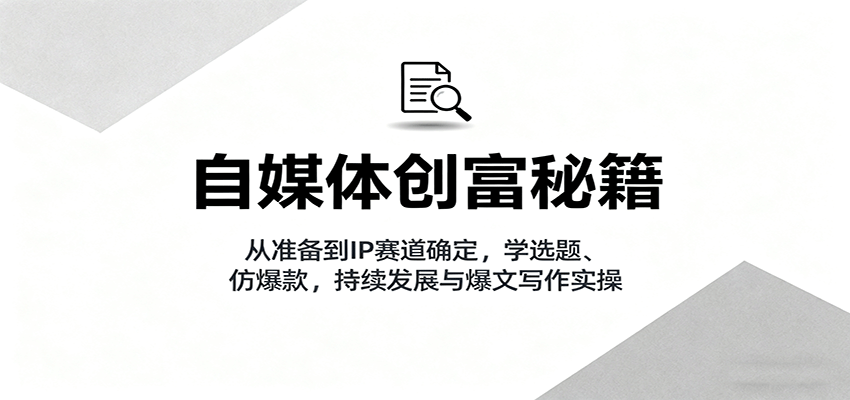 自媒体创富秘籍：从准备到IP赛道确定，学选题、仿爆款，持续发展与爆文写作实操_生财有道创业网-生财有道