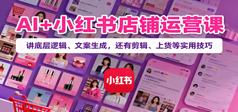 AI+小红书店铺运营课：讲底层逻辑、文案生成，还有剪辑、上货等实用技巧_生财有道创业网-生财有道