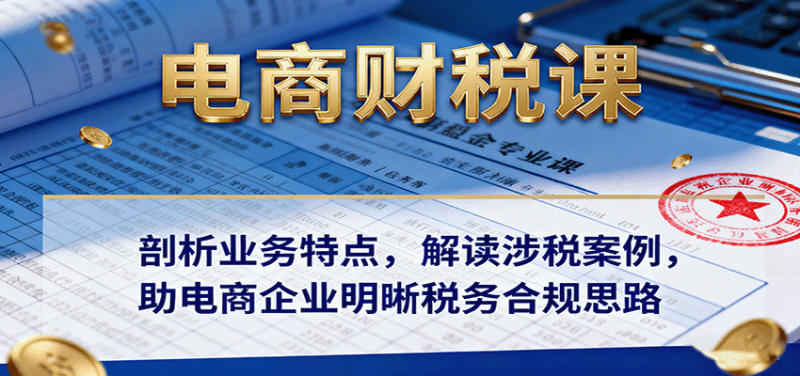 电商财税课：剖析业务特点，解读涉税案例，助电商企业明晰税务合规思路_生财有道创业网-生财有道