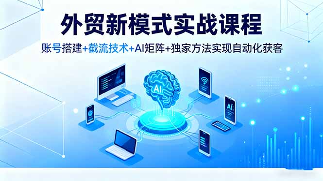 (16363期)外贸新模式实战课程,账号搭建+截流技术+AI矩阵+独家方法实现自动化获客_生财有道创业项目网-生财有道