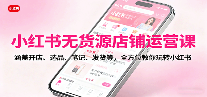 小红书无货源店铺运营课：涵盖开店、选品、笔记、发货等，全方位教你玩转小红书_生财有道创业网-生财有道
