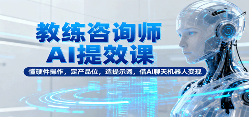 教练咨询师AI提效课：懂硬件操作，定产品位，造提示词，借AI聊天机器人变现_生财有道创业网-生财有道