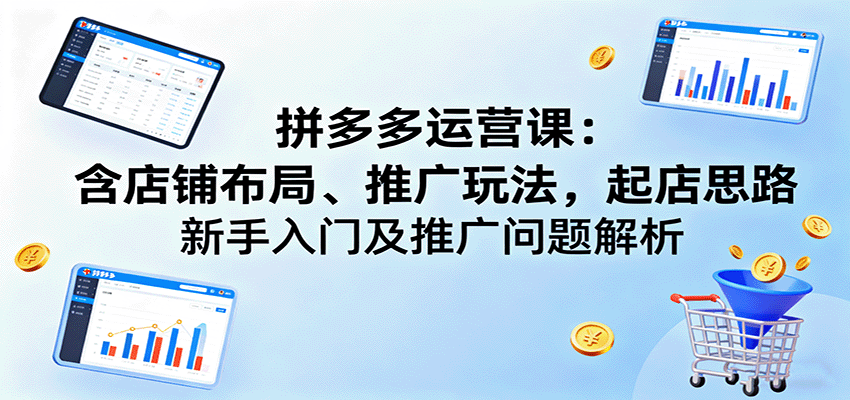 拼多多运营课：含店铺布局、推广玩法，起店思路，新手入门及推广问题解析_生财有道创业网-生财有道