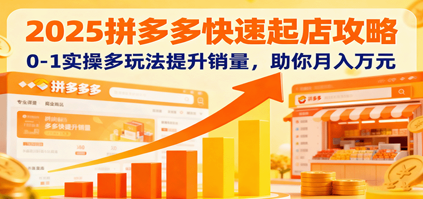 2025拼多多快速起店攻略，0-1实操多玩法提升销量，助你月入万元_生财有道创业网-生财有道