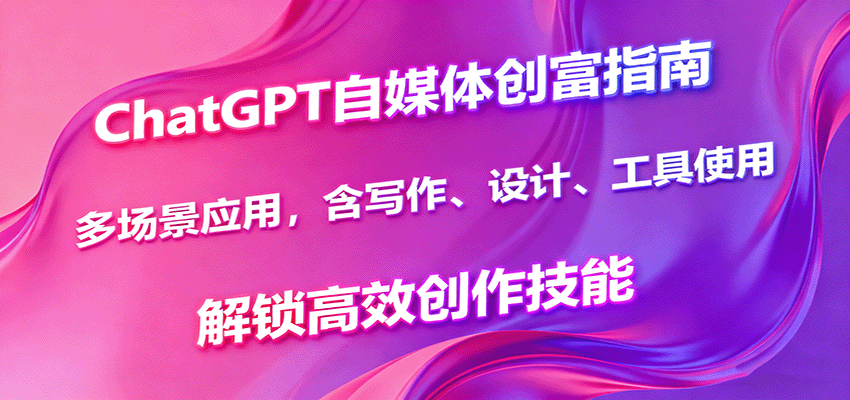 ChatGPT自媒体创富指南，多场景应用，含写作、设计、工具使用，解锁高效创作技能_生财有道创业网-生财有道