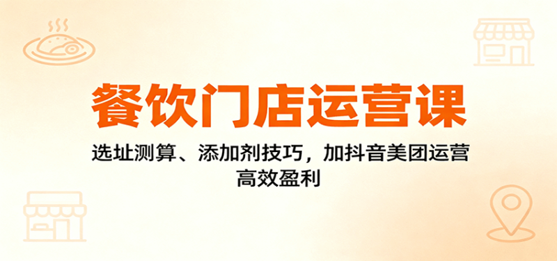 餐饮门店运营课：选址测算、添加剂技巧，加抖音美团运营，高效盈利_生财有道创业网-生财有道