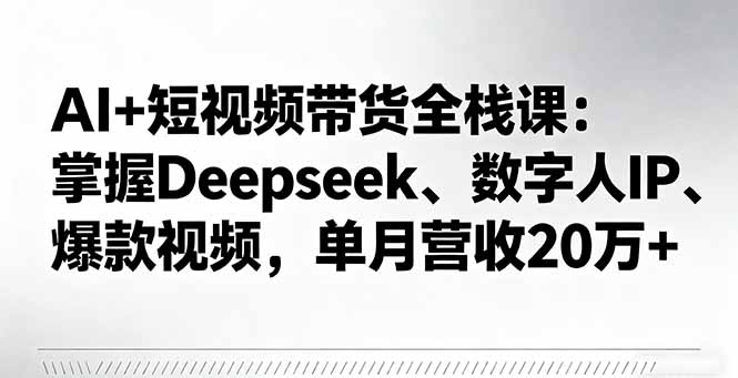 （16180期）AI+短视频带货全栈课：掌握Deepseek、数字人IP、爆款视频，单月营收20万+_生财有道创业项目网-生财有道