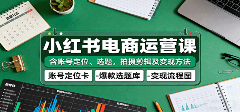小红书电商运营课：含账号定位、选题，拍摄剪辑及变现方法_生财有道创业网-生财有道