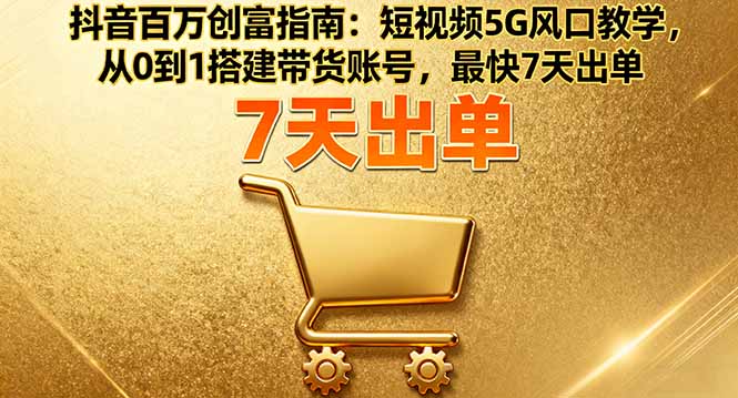 （16150期）抖音百万创富指南：短视频5G风口教学，从0到1搭建带货账号，最快7天出单_生财有道创业项目网-生财有道