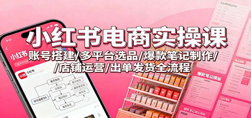 小红书电商实操课：账号搭建/多平台选品/爆款笔记制作/店铺运营/出单发货全流程_生财有道创业网-生财有道
