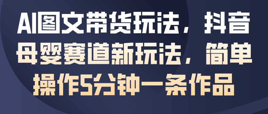 AI图文带货玩法，抖音母婴赛道新玩法，简单操作5分钟一条作品_生财有道创业网-生财有道