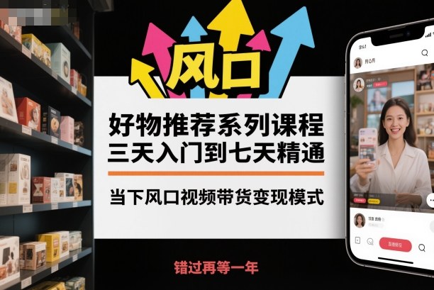 好物推荐系列课程,三天入门到七天精通,当下风口视频带货变现模式——生财有道创业项目网-生财有道