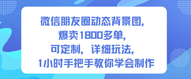 微信朋友圈动态背景图,爆卖1800多单,可定制,详细的玩法,1小时手把手教你学会制作【第一期】——生财有道创业项目网-生财有道