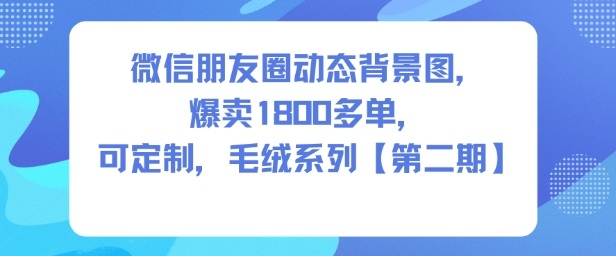微信朋友圈动态背景图,爆卖1800多单,可定制,毛绒系列【第二期】——生财有道创业项目网-生财有道