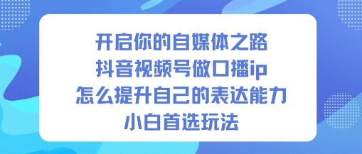 开启你的自媒体之路，抖音视频号做口播ip，怎么提升自己的表达能力，小白首选玩法——生财有道创业项目网-生财有道
