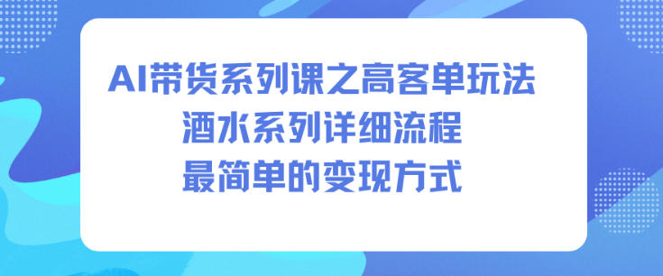 AI带货系列课之高客单玩法,酒水系列,详细流程,最简单的变现方式——生财有道创业项目网-生财有道