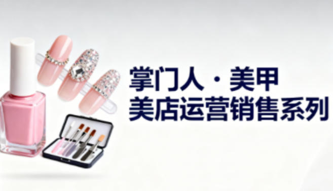 美甲店运营销售系列，助力美甲店老板及从业者提升运营、销售与管理能力——生财有道创业项目网-生财有道