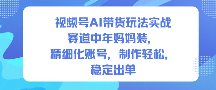 视频号AI带货玩法实战,赛道中年妈妈装,精细化账号,制作轻松,稳定出单——生财有道创业项目网-生财有道
