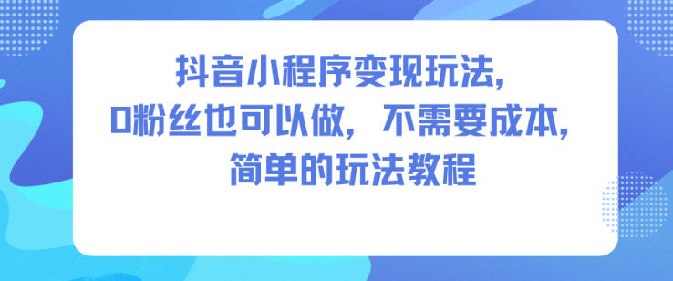 抖音小程序变现玩法，0粉丝也可以做，不需要成本，简单的玩法教程——生财有道创业项目网-生财有道