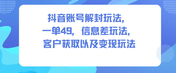 抖音账号解封玩法，一单49，信息差玩法，客户获取以及变现玩法——生财有道创业项目网-生财有道