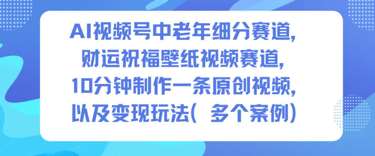 AI视频号中老年细分赛道，财运祝福壁纸视频赛道，10分钟制作一条原创视频，以及变现玩法——生财有道创业项目网-生财有道