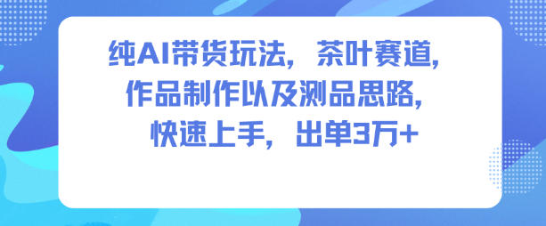 纯AI带货玩法，茶叶赛道，制作以及思路，快速上手，出单3W+——生财有道创业项目网-生财有道