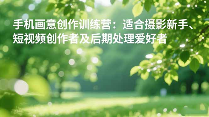 （16510期）手机摄影之画意创作训练营：适合摄影新手、短视频创作者及后期处理爱好者_生财有道创业项目网-生财有道