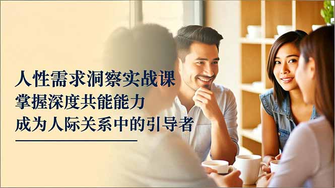 （16683期）人性需求洞察实战课，掌握深度共感能力，成为人际关系中的引导者_生财有道创业项目网-生财有道
